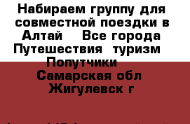 Набираем группу для совместной поездки в Алтай. - Все города Путешествия, туризм » Попутчики   . Самарская обл.,Жигулевск г.